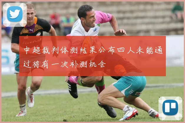 中超裁判体测结果公布四人未能通过将有一次补测机会