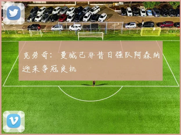 克劳奇：曼城已非昔日强队阿森纳迎来争冠良机