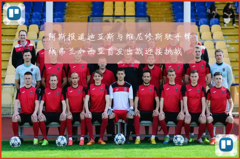 阿斯报道迪亚斯与维尼修斯联手锋线弗兰加西亚首发出战迎接挑战
