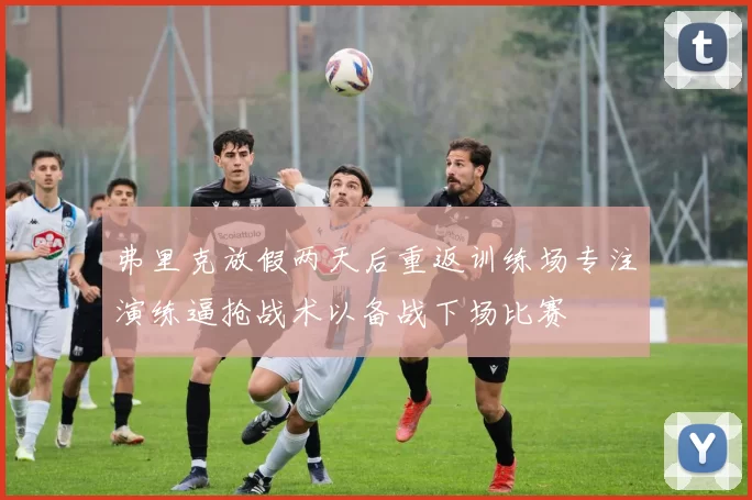 弗里克放假两天后重返训练场专注演练逼抢战术以备战下场比赛