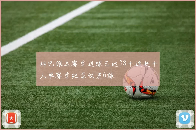 姆巴佩本赛季进球已达38个追赶个人单赛季纪录仅差6球