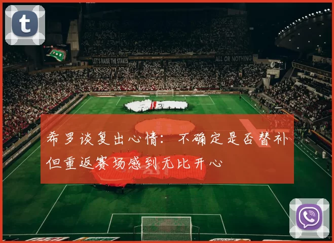 希罗谈复出心情：不确定是否替补但重返赛场感到无比开心