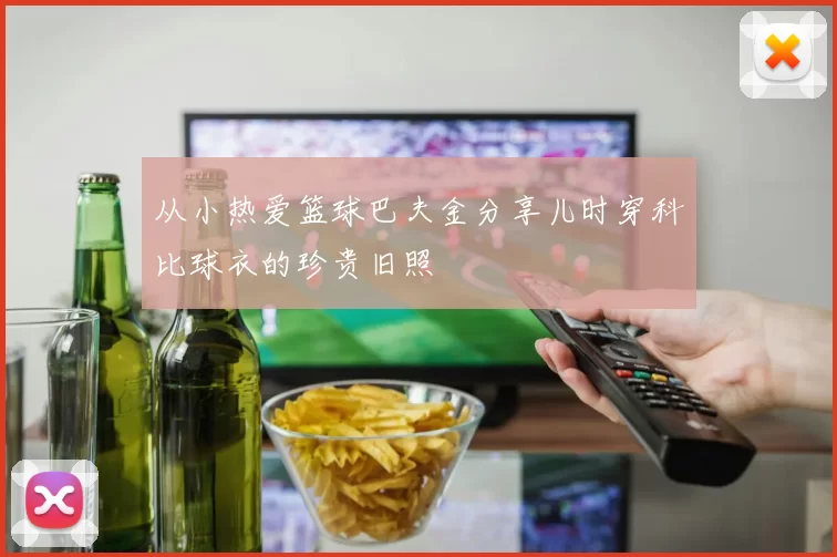从小热爱篮球巴夫金分享儿时穿科比球衣的珍贵旧照