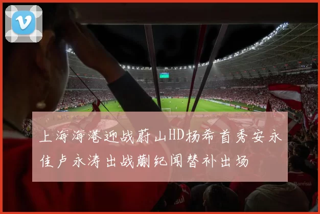 上海海港迎战蔚山HD杨希首秀安永佳卢永涛出战蒯纪闻替补出场