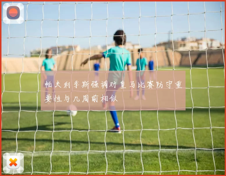 帕夫利季斯强调对皇马比赛防守重要性与几周前相似