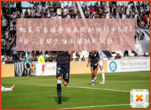 凯莱布乐福半场表现起伏11中6得14分三分球失准未能助队取胜
