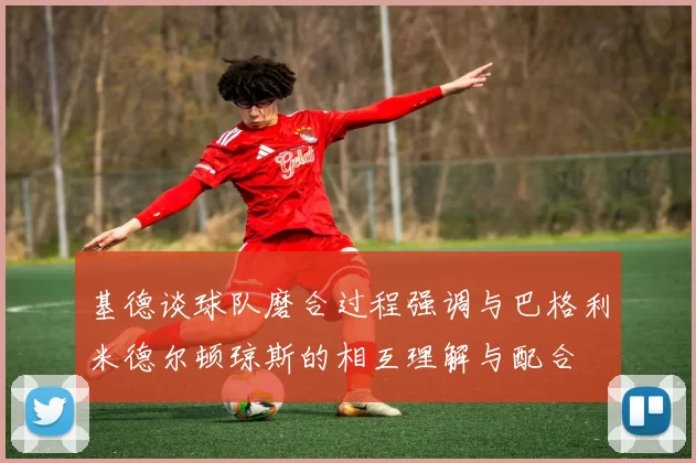 基德谈球队磨合过程强调与巴格利米德尔顿琼斯的相互理解与配合