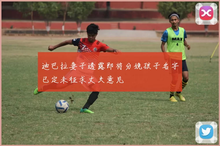 迪巴拉妻子透露即将分娩孩子名字已定未征求丈夫意见