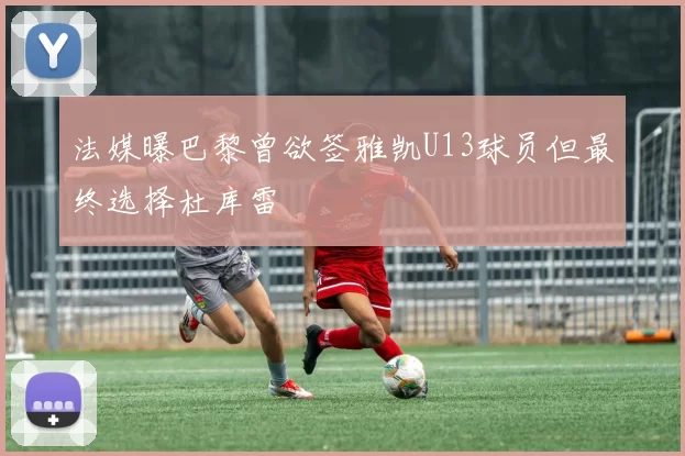 法媒曝巴黎曾欲签雅凯U13球员但最终选择杜库雷