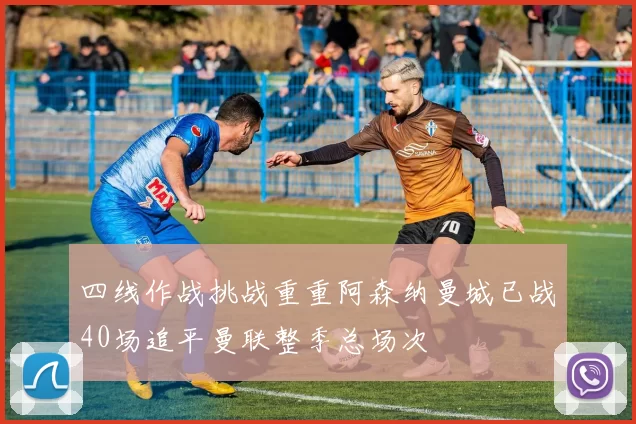 四线作战挑战重重阿森纳曼城已战40场追平曼联整季总场次