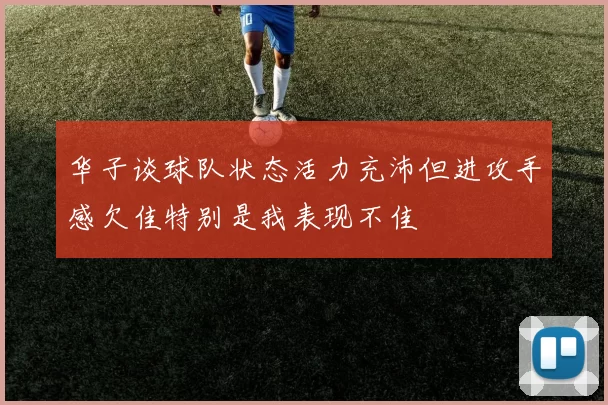 华子谈球队状态活力充沛但进攻手感欠佳特别是我表现不佳
