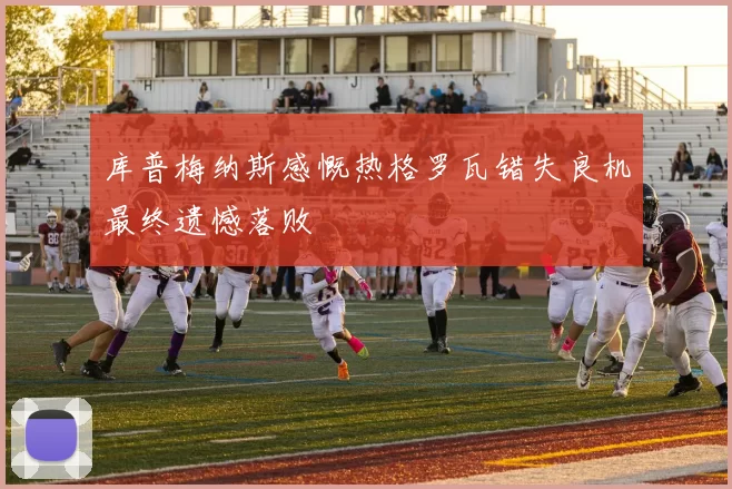 库普梅纳斯感慨热格罗瓦错失良机最终遗憾落败