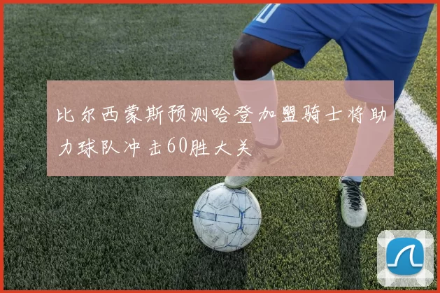比尔西蒙斯预测哈登加盟骑士将助力球队冲击60胜大关