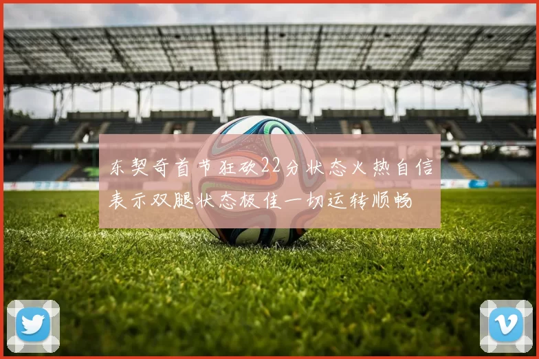 东契奇首节狂砍22分状态火热自信表示双腿状态极佳一切运转顺畅