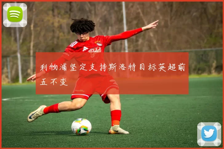利物浦坚定支持斯洛特目标英超前五不变