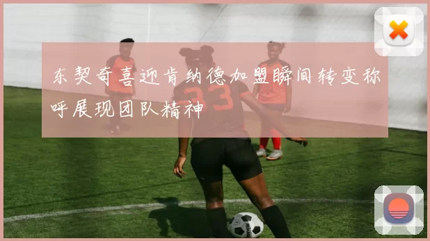 东契奇喜迎肯纳德加盟瞬间转变称呼展现团队精神