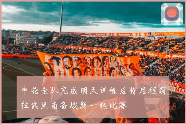 申花全队完成明天训练后将启程前往武里南备战新一轮比赛