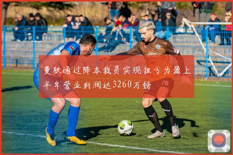 曼联通过降本裁员实现扭亏为盈上半年营业利润达3260万镑