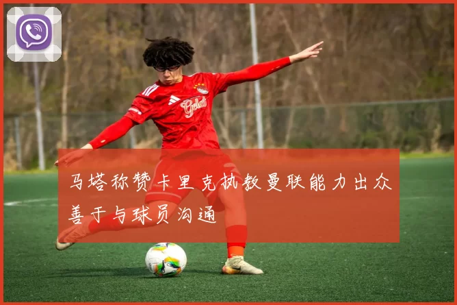 马塔称赞卡里克执教曼联能力出众善于与球员沟通