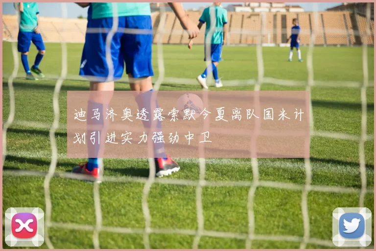 迪马济奥透露索默今夏离队国米计划引进实力强劲中卫