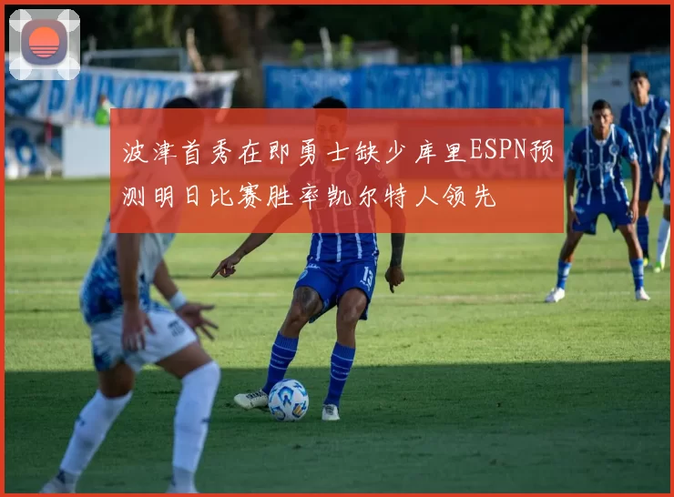 波津首秀在即勇士缺少库里ESPN预测明日比赛胜率凯尔特人领先