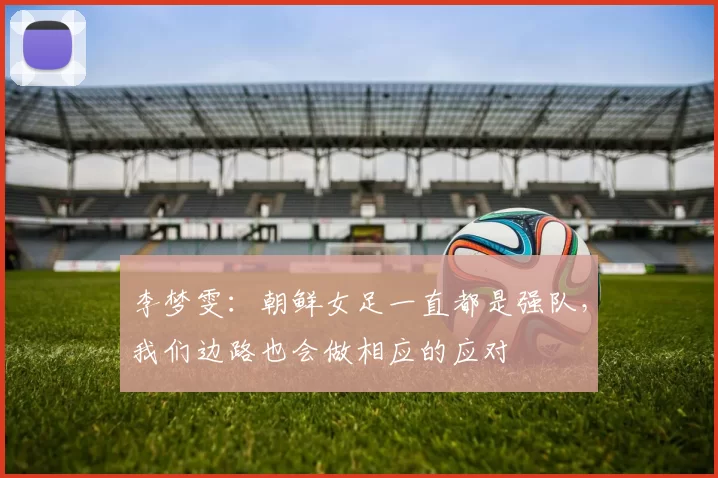 李梦雯：朝鲜女足一直都是强队，我们边路也会做相应的应对