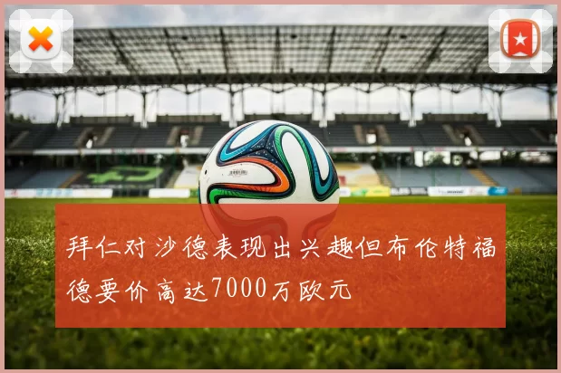 拜仁对沙德表现出兴趣但布伦特福德要价高达7000万欧元