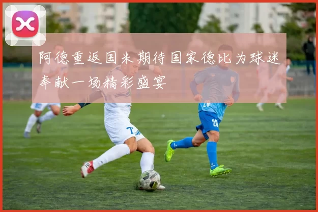 阿德重返国米期待国家德比为球迷奉献一场精彩盛宴